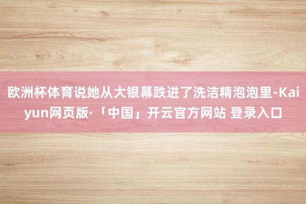 欧洲杯体育说她从大银幕跌进了洗洁精泡泡里-Kaiyun网页版·「中国」开云官方网站 登录入口