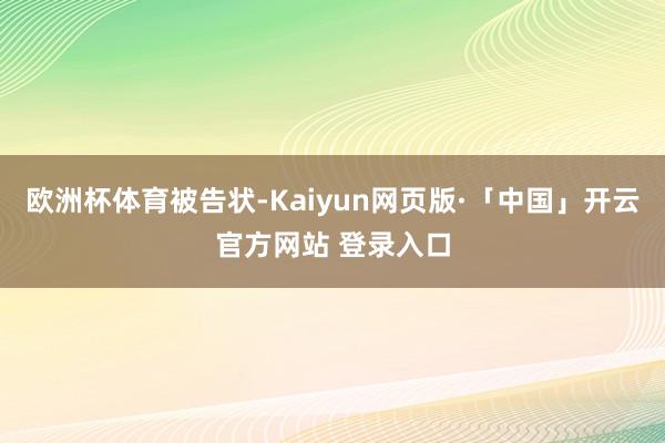 欧洲杯体育被告状-Kaiyun网页版·「中国」开云官方网站 登录入口