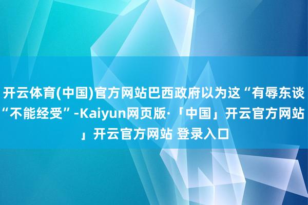 开云体育(中国)官方网站巴西政府以为这“有辱东谈主格”且“不能经受”-Kaiyun网页版·「中国」开云官方网站 登录入口