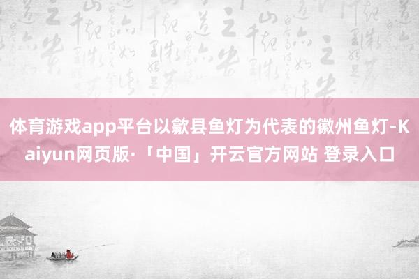 体育游戏app平台以歙县鱼灯为代表的徽州鱼灯-Kaiyun网页版·「中国」开云官方网站 登录入口