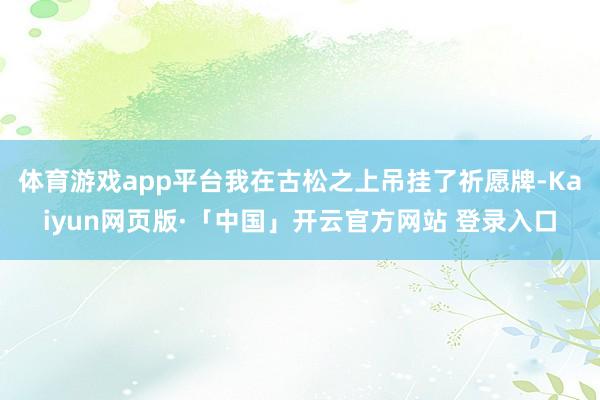 体育游戏app平台我在古松之上吊挂了祈愿牌-Kaiyun网页版·「中国」开云官方网站 登录入口