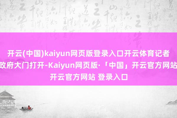 开云(中国)kaiyun网页版登录入口开云体育记者拜谒:市政府大门打开-Kaiyun网页版·「中国」开云官方网站 登录入口
