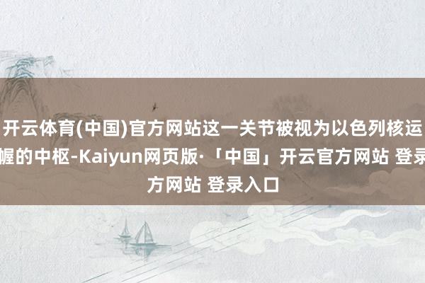 开云体育(中国)官方网站这一关节被视为以色列核运筹帷幄的中枢-Kaiyun网页版·「中国」开云官方网站 登录入口