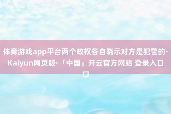 体育游戏app平台两个政权各自晓示对方是犯警的-Kaiyun网页版·「中国」开云官方网站 登录入口