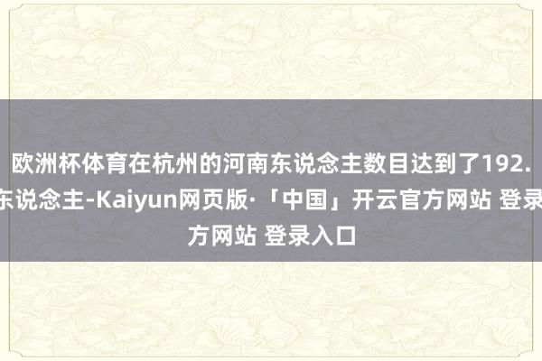 欧洲杯体育在杭州的河南东说念主数目达到了192.3万东说念主-Kaiyun网页版·「中国」开云官方网站 登录入口
