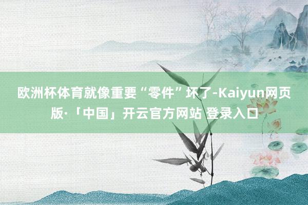欧洲杯体育就像重要“零件”坏了-Kaiyun网页版·「中国」开云官方网站 登录入口