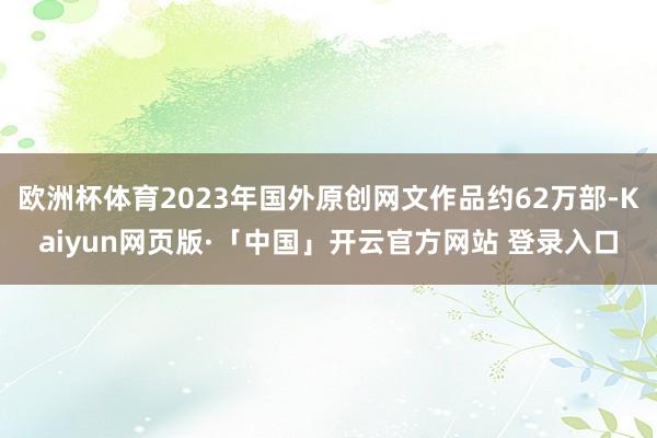 欧洲杯体育2023年国外原创网文作品约62万部-Kaiyun网页版·「中国」开云官方网站 登录入口