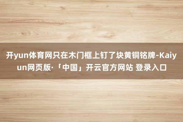 开yun体育网只在木门框上钉了块黄铜铭牌-Kaiyun网页版·「中国」开云官方网站 登录入口