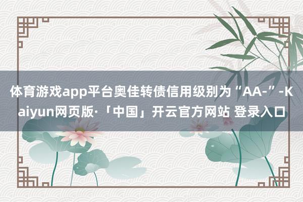 体育游戏app平台奥佳转债信用级别为“AA-”-Kaiyun网页版·「中国」开云官方网站 登录入口