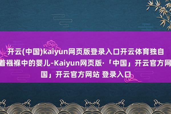 开云(中国)kaiyun网页版登录入口开云体育独自一东谈主带着襁褓中的婴儿-Kaiyun网页版·「中国」开云官方网站 登录入口