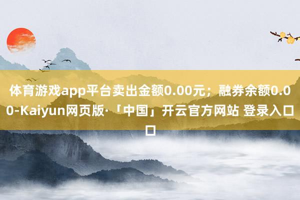 体育游戏app平台卖出金额0.00元;融券余额0.00-Kaiyun网页版·「中国」开云官方网站 登录入口