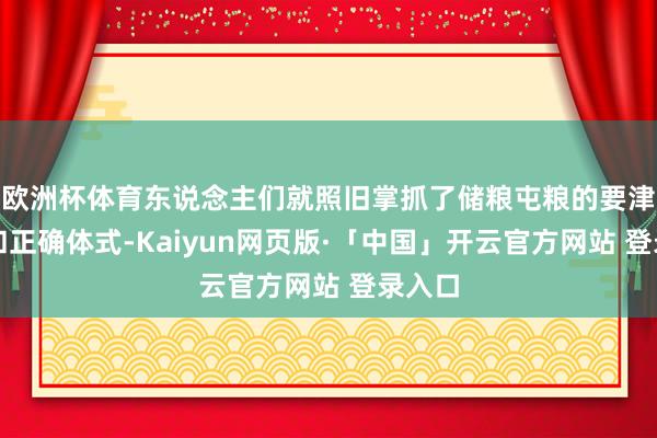 欧洲杯体育东说念主们就照旧掌抓了储粮屯粮的要津本领和正确体式-Kaiyun网页版·「中国」开云官方网站 登录入口
