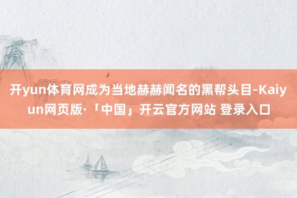 开yun体育网成为当地赫赫闻名的黑帮头目-Kaiyun网页版·「中国」开云官方网站 登录入口