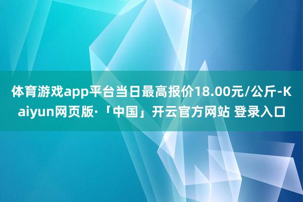 体育游戏app平台当日最高报价18.00元/公斤-Kaiyun网页版·「中国」开云官方网站 登录入口