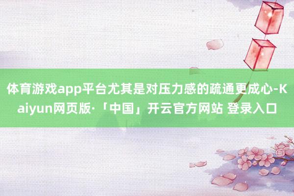 体育游戏app平台尤其是对压力感的疏通更成心-Kaiyun网页版·「中国」开云官方网站 登录入口
