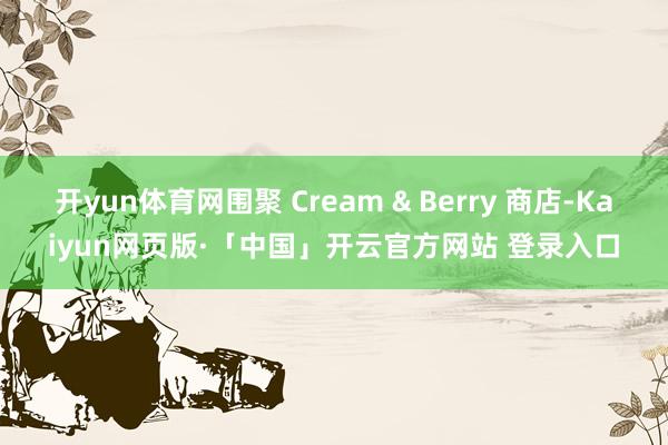 开yun体育网围聚 Cream & Berry 商店-Kaiyun网页版·「中国」开云官方网站 登录入口