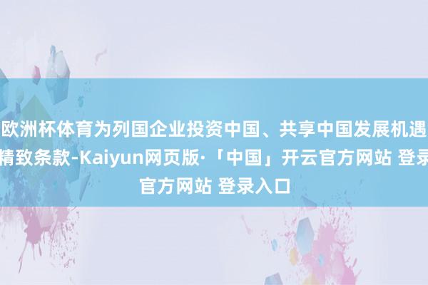 欧洲杯体育为列国企业投资中国、共享中国发展机遇创造精致条款-Kaiyun网页版·「中国」开云官方网站 登录入口