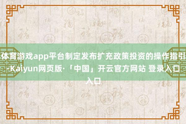 体育游戏app平台制定发布扩充政策投资的操作指引-Kaiyun网页版·「中国」开云官方网站 登录入口