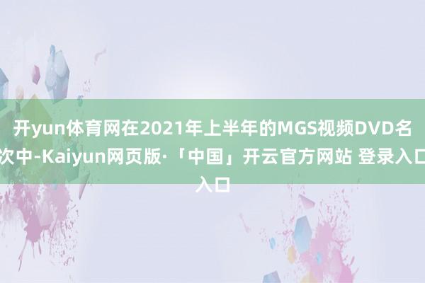 开yun体育网在2021年上半年的MGS视频DVD名次中-Kaiyun网页版·「中国」开云官方网站 登录入口
