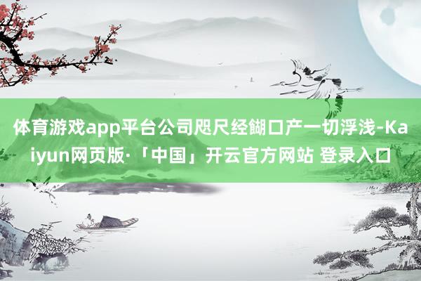 体育游戏app平台公司咫尺经餬口产一切浮浅-Kaiyun网页版·「中国」开云官方网站 登录入口
