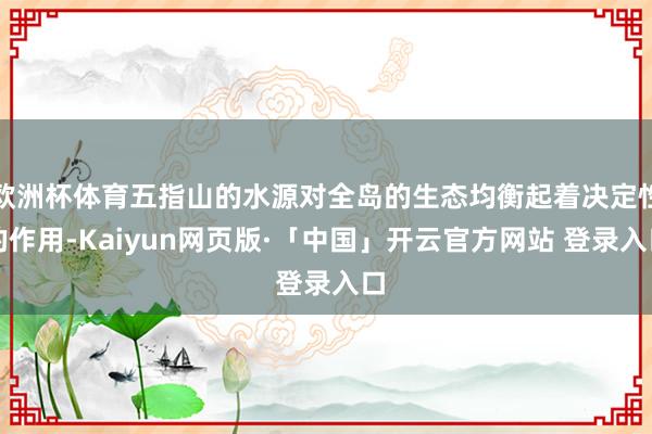 欧洲杯体育五指山的水源对全岛的生态均衡起着决定性的作用-Kaiyun网页版·「中国」开云官方网站 登录入口