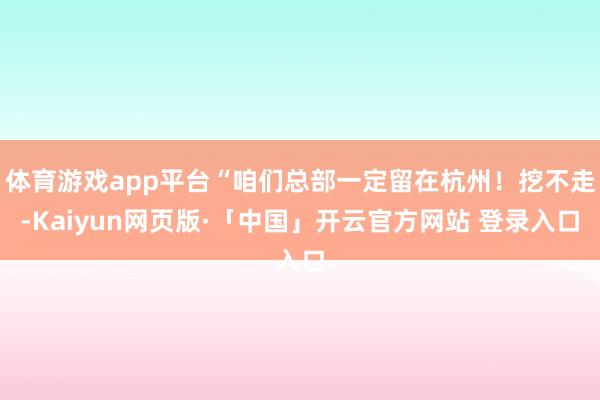 体育游戏app平台“咱们总部一定留在杭州！挖不走-Kaiyun网页版·「中国」开云官方网站 登录入口