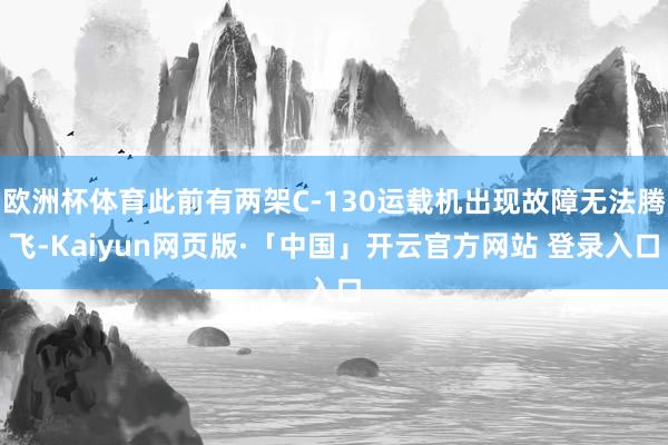 欧洲杯体育此前有两架C-130运载机出现故障无法腾飞-Kaiyun网页版·「中国」开云官方网站 登录入口