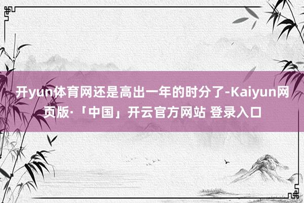开yun体育网还是高出一年的时分了-Kaiyun网页版·「中国」开云官方网站 登录入口