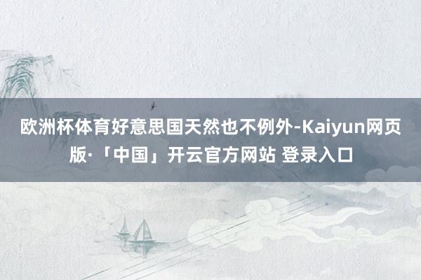 欧洲杯体育好意思国天然也不例外-Kaiyun网页版·「中国」开云官方网站 登录入口