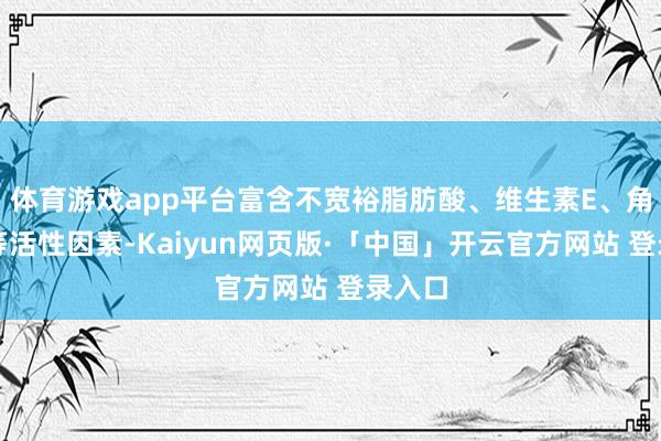 体育游戏app平台富含不宽裕脂肪酸、维生素E、角鲨烯等活性因素-Kaiyun网页版·「中国」开云官方网站 登录入口