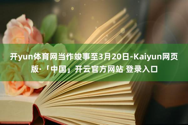 开yun体育网当作竣事至3月20日-Kaiyun网页版·「中国」开云官方网站 登录入口