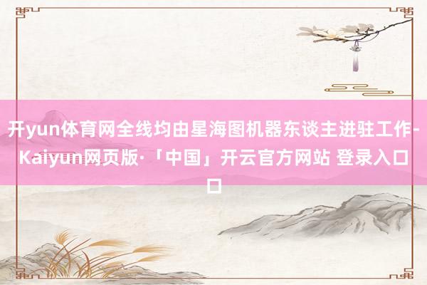 开yun体育网全线均由星海图机器东谈主进驻工作-Kaiyun网页版·「中国」开云官方网站 登录入口