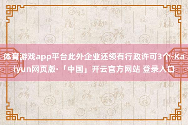体育游戏app平台此外企业还领有行政许可3个-Kaiyun网页版·「中国」开云官方网站 登录入口