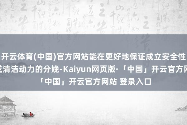 开云体育(中国)官方网站能在更好地保证成立安全性的前提下达成清洁动力的分娩-Kaiyun网页版·「中国」开云官方网站 登录入口