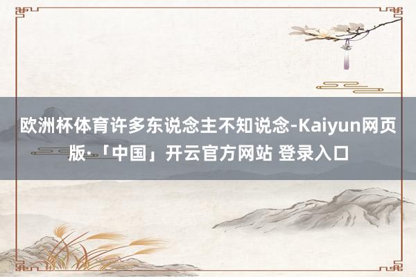 欧洲杯体育许多东说念主不知说念-Kaiyun网页版·「中国」开云官方网站 登录入口