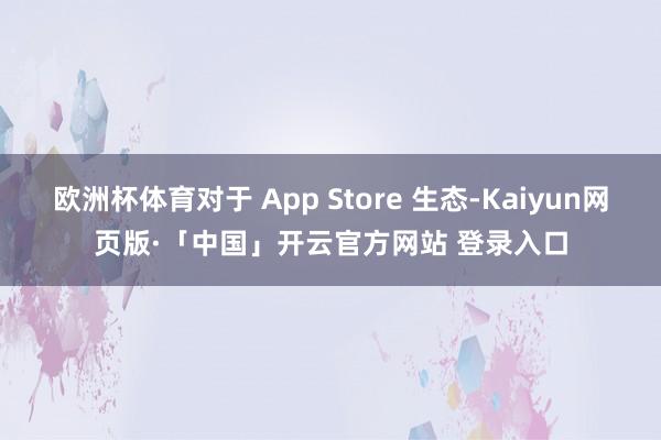 欧洲杯体育对于 App Store 生态-Kaiyun网页版·「中国」开云官方网站 登录入口