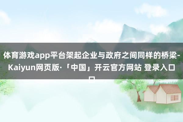 体育游戏app平台架起企业与政府之间同样的桥梁-Kaiyun网页版·「中国」开云官方网站 登录入口