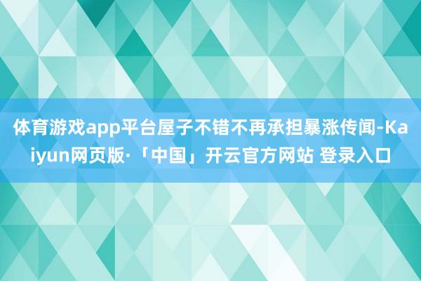 体育游戏app平台屋子不错不再承担暴涨传闻-Kaiyun网页版·「中国」开云官方网站 登录入口