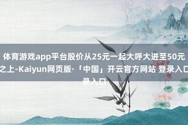 体育游戏app平台股价从25元一起大呼大进至50元之上-Kaiyun网页版·「中国」开云官方网站 登录入口