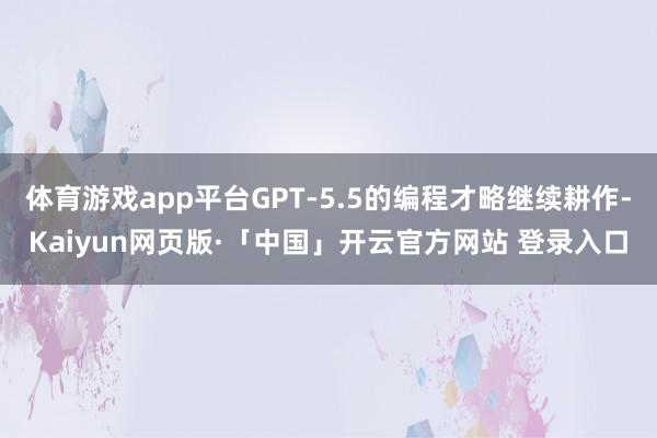 体育游戏app平台GPT-5.5的编程才略继续耕作-Kaiyun网页版·「中国」开云官方网站 登录入口