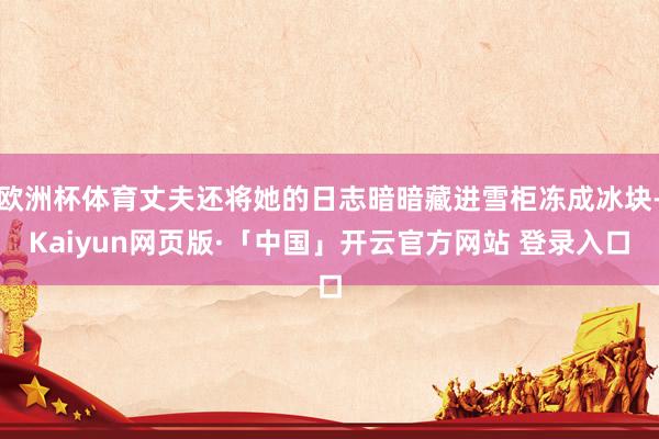 欧洲杯体育丈夫还将她的日志暗暗藏进雪柜冻成冰块-Kaiyun网页版·「中国」开云官方网站 登录入口