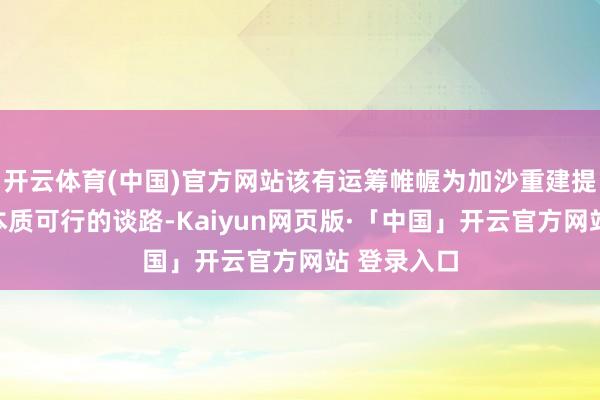 开云体育(中国)官方网站该有运筹帷幄为加沙重建提供了一条本质可行的谈路-Kaiyun网页版·「中国」开云官方网站 登录入口