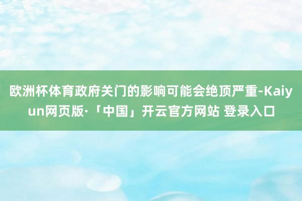 欧洲杯体育政府关门的影响可能会绝顶严重-Kaiyun网页版·「中国」开云官方网站 登录入口