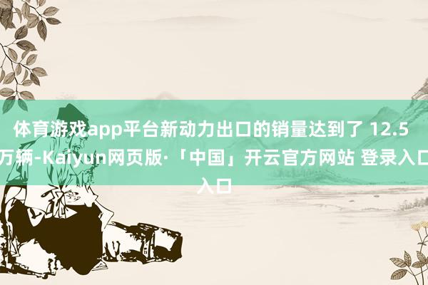 体育游戏app平台新动力出口的销量达到了 12.5 万辆-Kaiyun网页版·「中国」开云官方网站 登录入口