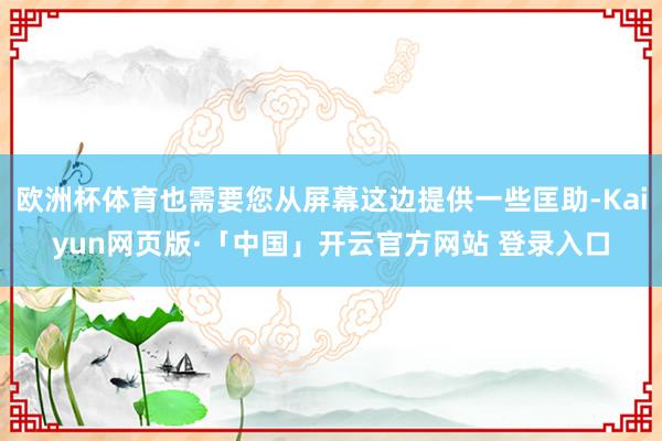 欧洲杯体育也需要您从屏幕这边提供一些匡助-Kaiyun网页版·「中国」开云官方网站 登录入口