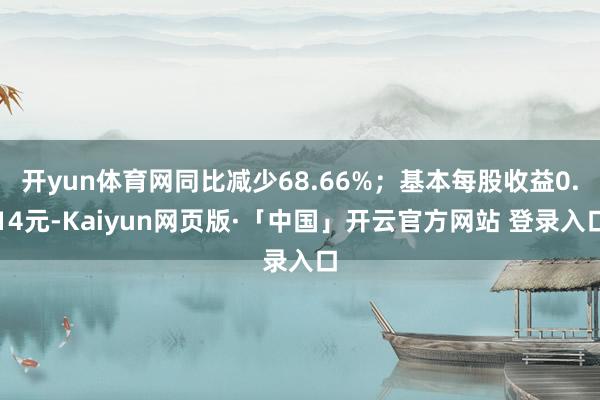 开yun体育网同比减少68.66%；基本每股收益0.14元-Kaiyun网页版·「中国」开云官方网站 登录入口