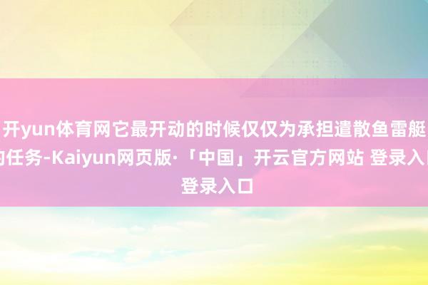 开yun体育网它最开动的时候仅仅为承担遣散鱼雷艇的任务-Kaiyun网页版·「中国」开云官方网站 登录入口