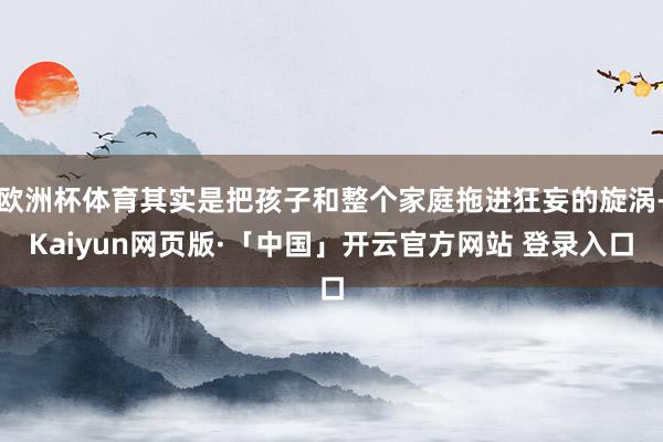 欧洲杯体育其实是把孩子和整个家庭拖进狂妄的旋涡-Kaiyun网页版·「中国」开云官方网站 登录入口