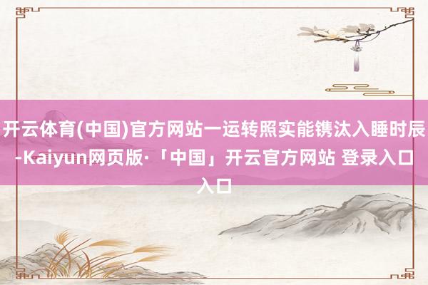 开云体育(中国)官方网站一运转照实能镌汰入睡时辰-Kaiyun网页版·「中国」开云官方网站 登录入口