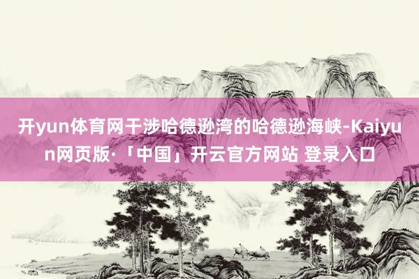 开yun体育网干涉哈德逊湾的哈德逊海峡-Kaiyun网页版·「中国」开云官方网站 登录入口